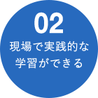 02 現場で実践的な学習ができる