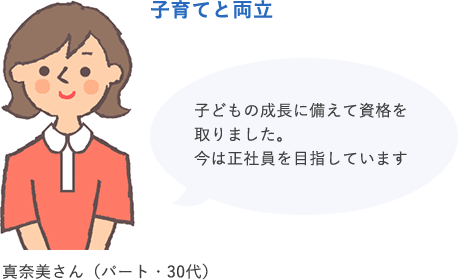 子育てと両立 子どもの成長に備えて資格を取りました。今は正社員を目指しています 真奈美さん（パート・30代）