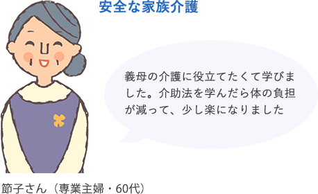 安全な家族介護 義母の介護に役立てたくて学びました。介助法を学んだら体の負担が減って、少し楽になりました 節子さん（専業主婦・60代）